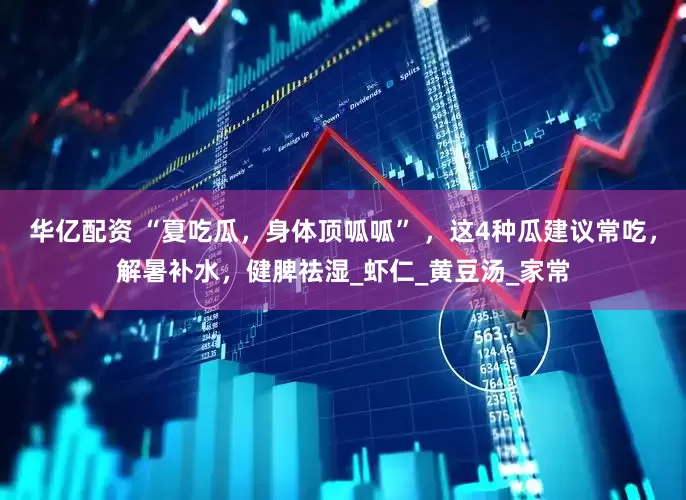 华亿配资 “夏吃瓜，身体顶呱呱” ，这4种瓜建议常吃，解暑补水，健脾祛湿_虾仁_黄豆汤_家常