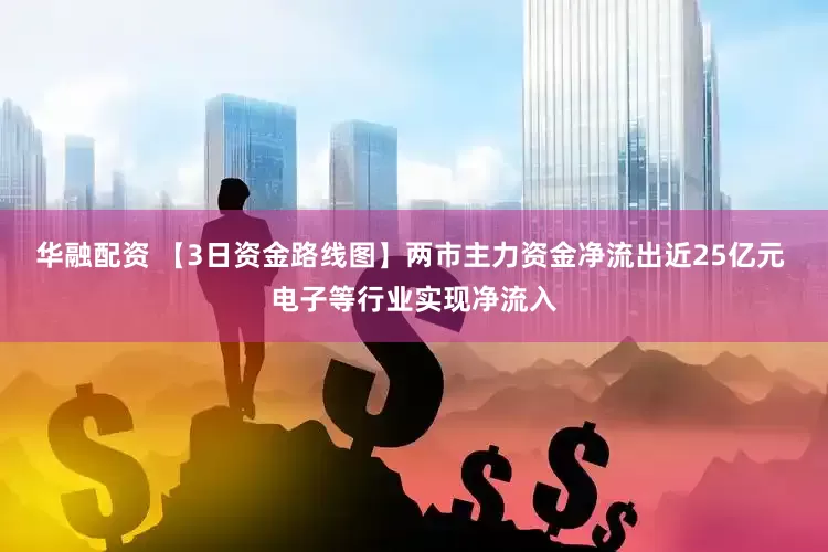 华融配资 【3日资金路线图】两市主力资金净流出近25亿元 电子等行业实现净流入