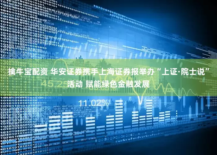 擒牛宝配资 华安证券携手上海证券报举办“上证·院士说”活动 赋能绿色金融发展