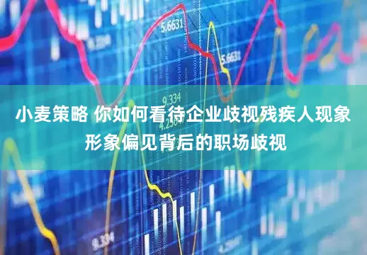小麦策略 你如何看待企业歧视残疾人现象 形象偏见背后的职场歧视