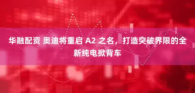 华融配资 奥迪将重启 A2 之名，打造突破界限的全新纯电掀背车