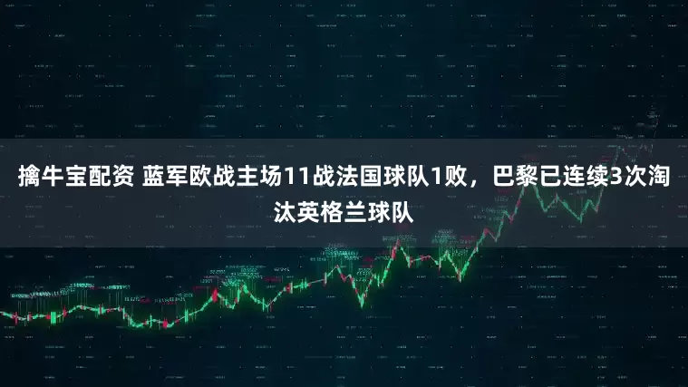 擒牛宝配资 蓝军欧战主场11战法国球队1败，巴黎已连续3次淘汰英格兰球队