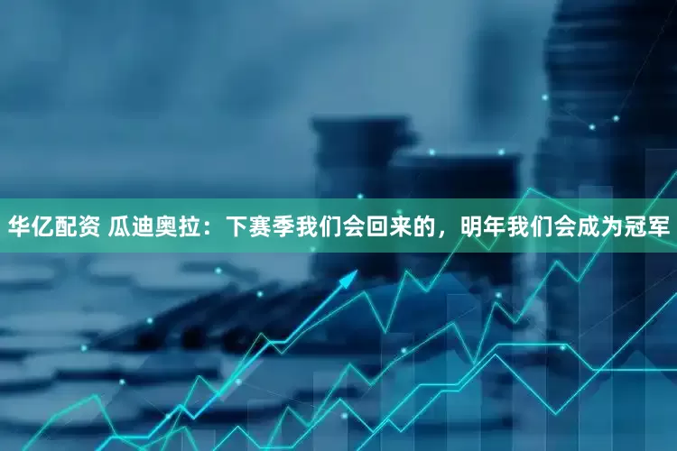 华亿配资 瓜迪奥拉：下赛季我们会回来的，明年我们会成为冠军