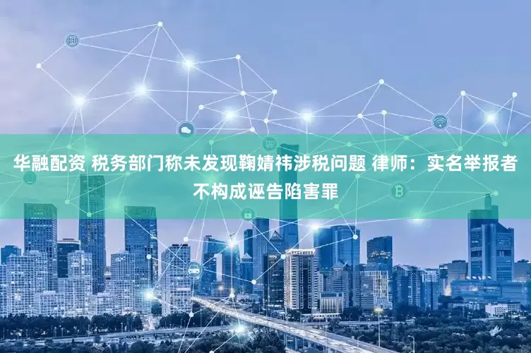 华融配资 税务部门称未发现鞠婧祎涉税问题 律师：实名举报者不构成诬告陷害罪