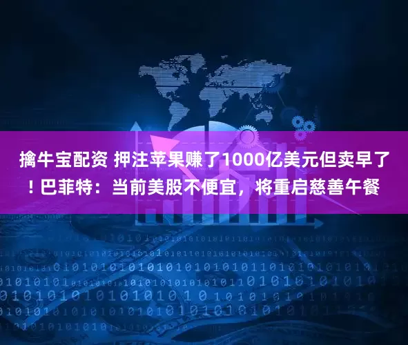 擒牛宝配资 押注苹果赚了1000亿美元但卖早了! 巴菲特：当前美股不便宜，将重启慈善午餐