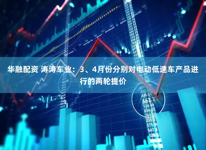 华融配资 涛涛车业：3、4月份分别对电动低速车产品进行的两轮提价