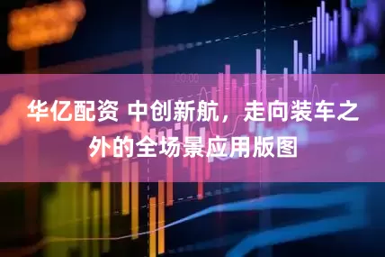 华亿配资 中创新航，走向装车之外的全场景应用版图